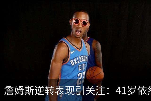 詹姆斯逆转表现引关注：41岁依然保持完美状态